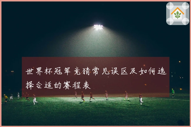 世界杯冠军竞猜常见误区及如何选择合适的赛程表