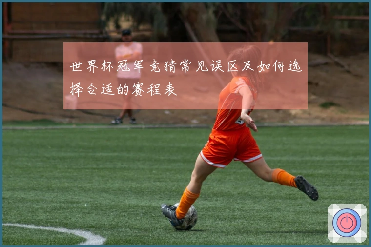 世界杯冠军竞猜常见误区及如何选择合适的赛程表